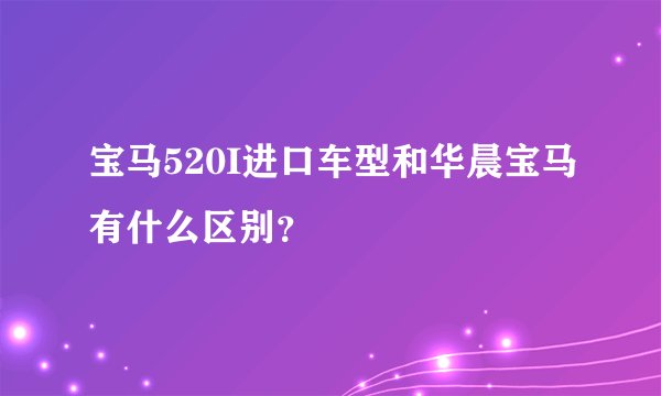 宝马520I进口车型和华晨宝马有什么区别?