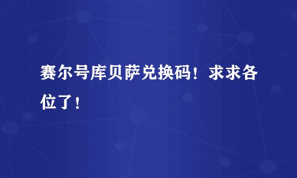 赛尔号库贝萨兑换码!求求各位了!