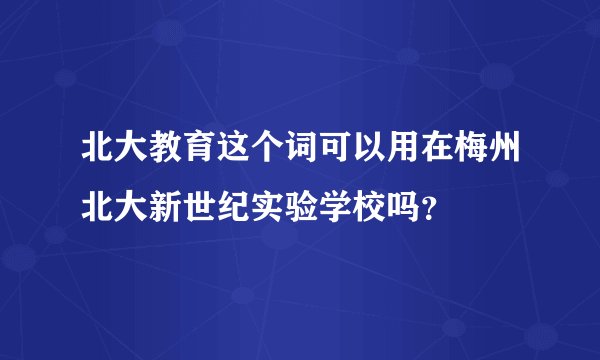 北大教育这个词可以用在梅州北大新世纪实验学校吗？
