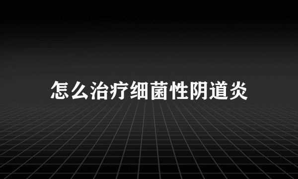 怎么治疗细菌性阴道炎