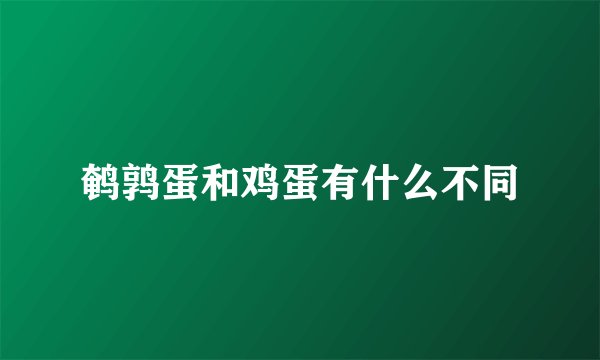 鹌鹑蛋和鸡蛋有什么不同