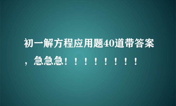初一解方程应用题40道带答案，急急急！！！！！！！！
