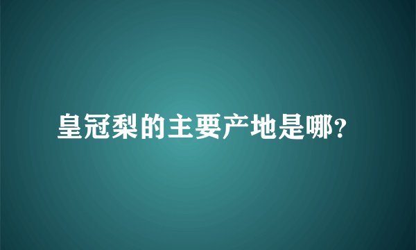 皇冠梨的主要产地是哪？