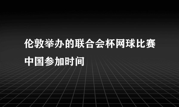 伦敦举办的联合会杯网球比赛中国参加时间