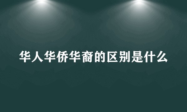 华人华侨华裔的区别是什么