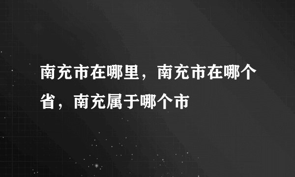 南充市在哪里，南充市在哪个省，南充属于哪个市