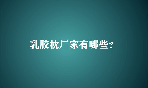 乳胶枕厂家有哪些？