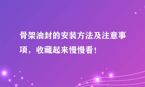 骨架油封的安装方法及注意事项，收藏起来慢慢看！