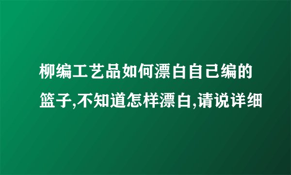 柳编工艺品如何漂白自己编的篮子,不知道怎样漂白,请说详细