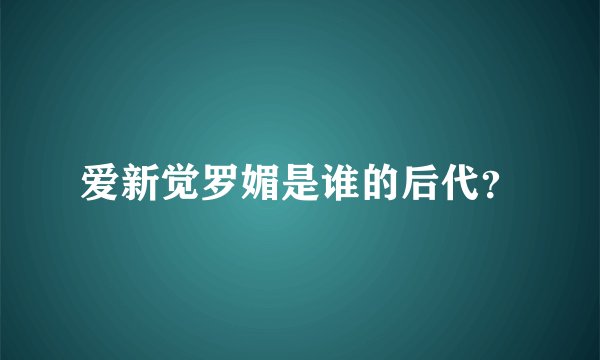 爱新觉罗媚是谁的后代？
