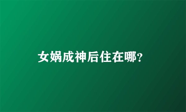 女娲成神后住在哪？