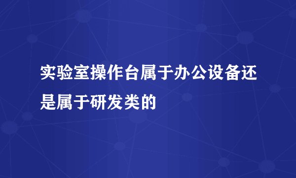 实验室操作台属于办公设备还是属于研发类的
