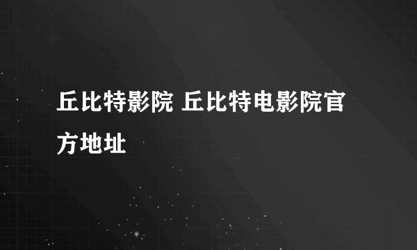 丘比特影院 丘比特电影院官方地址
