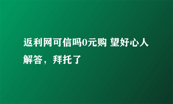 返利网可信吗0元购 望好心人解答,拜托了