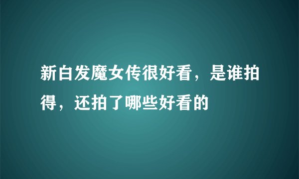 新白发魔女传很好看，是谁拍得，还拍了哪些好看的