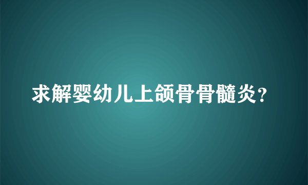 求解婴幼儿上颌骨骨髓炎？