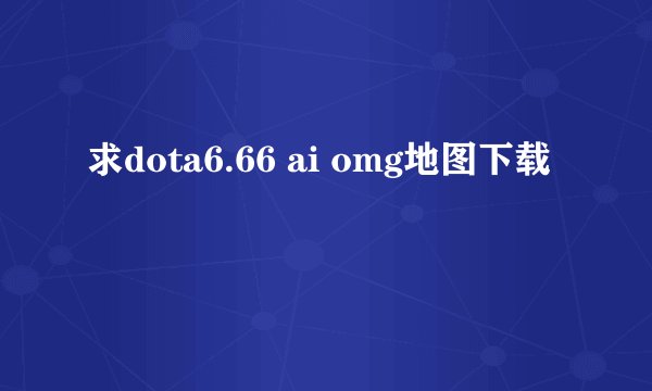 求dota6.66 ai omg地图下载