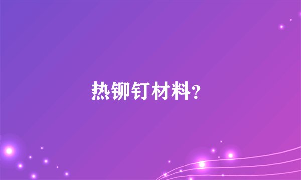 热铆钉材料？