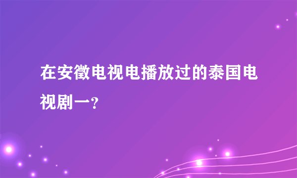 在安徵电视电播放过的泰国电视剧一？