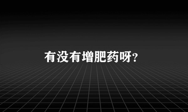 有没有增肥药呀？
