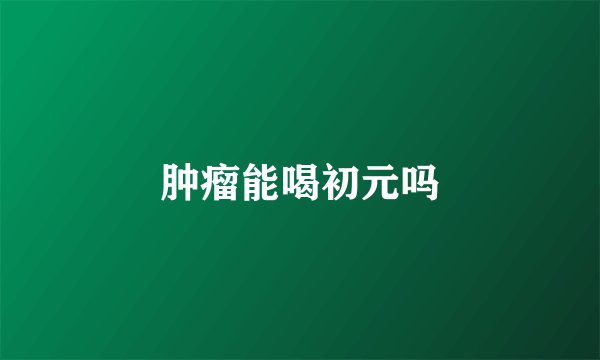 肿瘤能喝初元吗