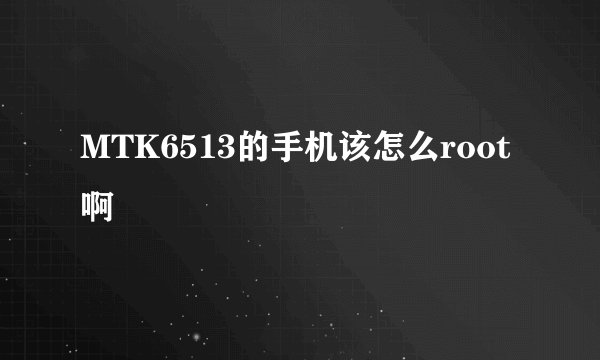 MTK6513的手机该怎么root啊