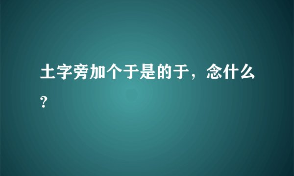 土字旁加个于是的于，念什么？