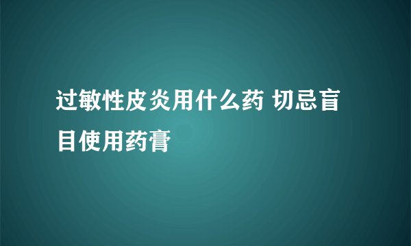 过敏性皮炎用什么药 切忌盲目使用药膏