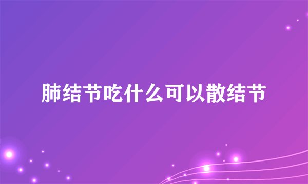肺结节吃什么可以散结节
