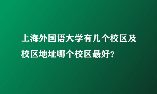 上海外国语大学有几个校区及校区地址哪个校区最好？