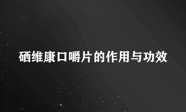 硒维康口嚼片的作用与功效
