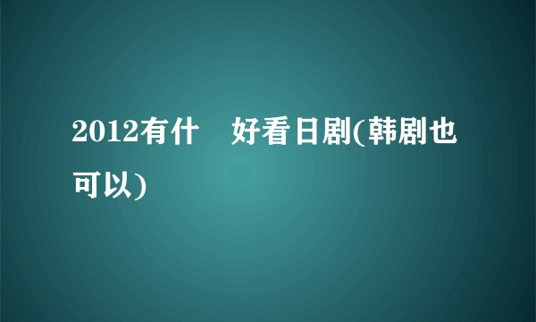 2012有什麼好看日剧(韩剧也可以)