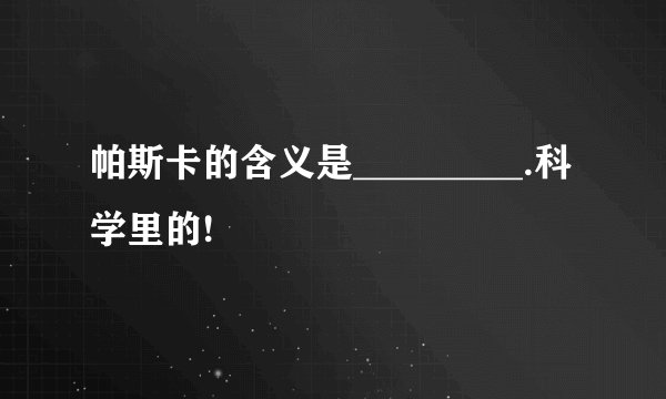帕斯卡的含义是_________.科学里的!