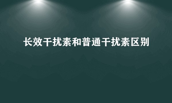 长效干扰素和普通干扰素区别