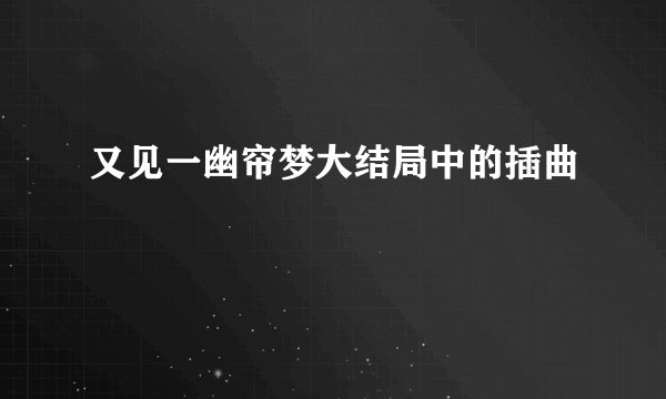 又见一幽帘梦大结局中的插曲