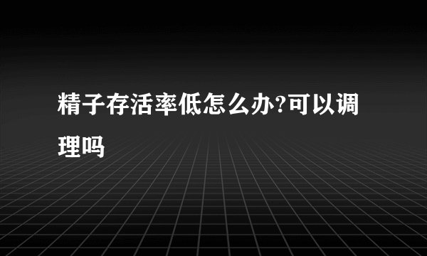 精子存活率低怎么办?可以调理吗