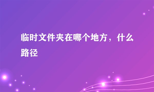 临时文件夹在哪个地方，什么路径