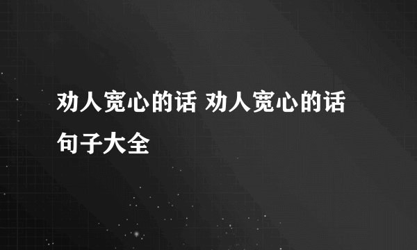 劝人宽心的话 劝人宽心的话句子大全