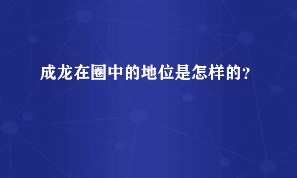 成龙在圈中的地位是怎样的？