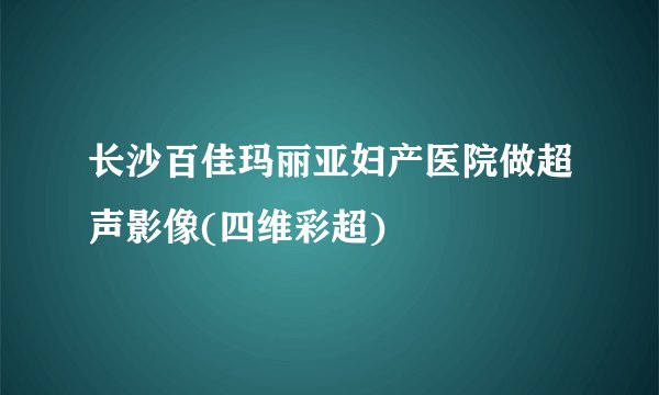 长沙百佳玛丽亚妇产医院做超声影像(四维彩超)