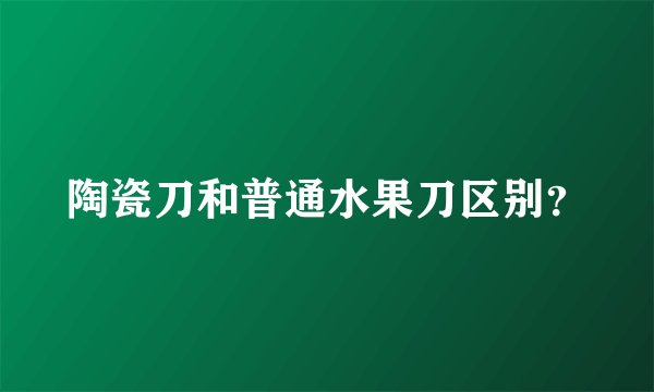 陶瓷刀和普通水果刀区别？