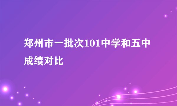 郑州市一批次101中学和五中成绩对比