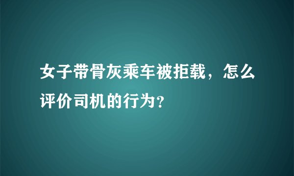 女子带骨灰乘车被拒载，怎么评价司机的行为？