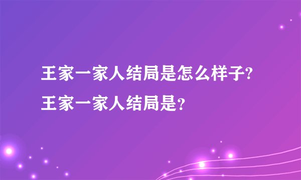 王家一家人结局是怎么样子?王家一家人结局是？