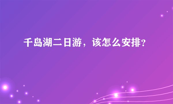 千岛湖二日游，该怎么安排？