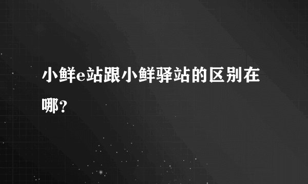 小鲜e站跟小鲜驿站的区别在哪?