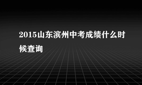 2015山东滨州中考成绩什么时候查询