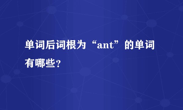 单词后词根为“ant”的单词有哪些？