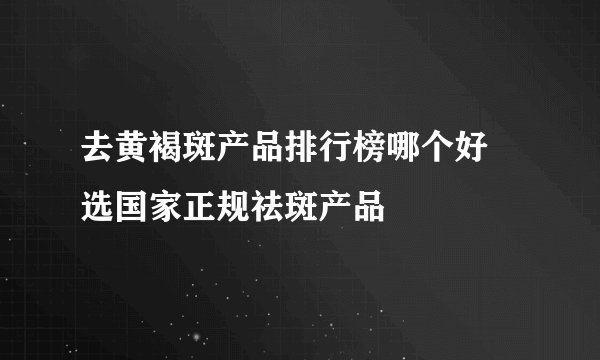 去黄褐斑产品排行榜哪个好 选国家正规祛斑产品