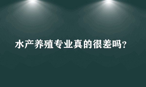 水产养殖专业真的很差吗?